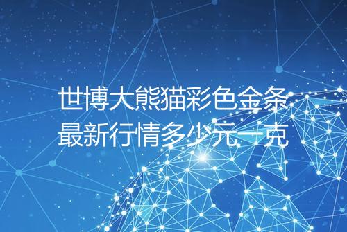 世博大熊猫彩色金条最新行情多少元一克