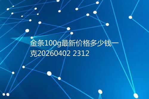 金条100g最新价格多少钱一克20260402 2312