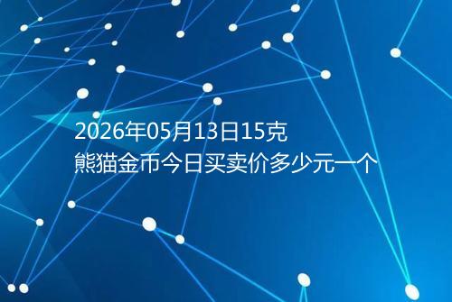2026年05月13日15克熊猫金币今日买卖价多少元一个