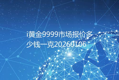 i黄金9999市场报价多少钱一克20260106