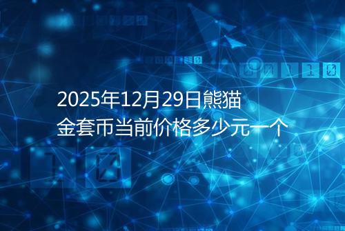 2025年12月29日熊猫金套币当前价格多少元一个