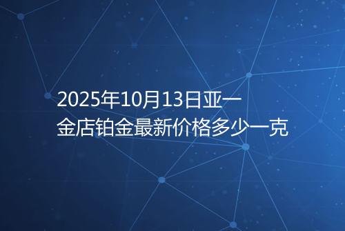 2025年10月13日亚一金店铂金最新价格多少一克