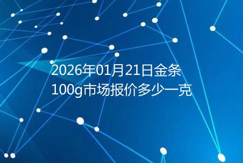 2026年01月21日金条100g市场报价多少一克