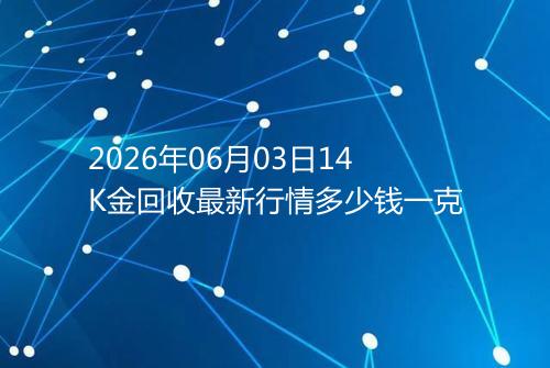2026年06月03日14K金回收最新行情多少钱一克