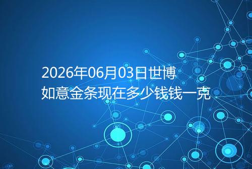 2026年06月03日世博如意金条现在多少钱钱一克