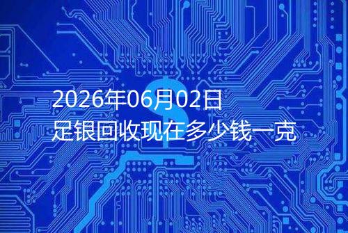 2026年06月02日足银回收现在多少钱一克