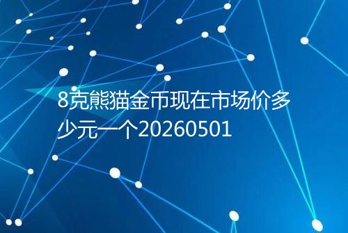 8克熊猫金币现在市场价多少元一个20260501