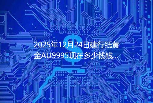 2025年12月24日建行纸黄金AU9995现在多少钱钱一克