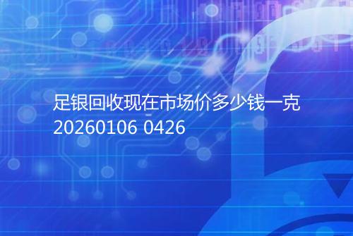 足银回收现在市场价多少钱一克20260106 0426