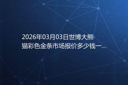 2026年03月03日世博大熊猫彩色金条市场报价多少钱一克