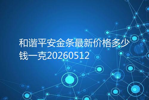 和谐平安金条最新价格多少钱一克20260512