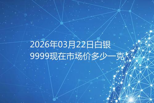 2026年03月22日白银9999现在市场价多少一克