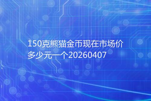 150克熊猫金币现在市场价多少元一个20260407