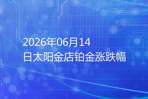 2026年06月14日太阳金店铂金涨跌幅