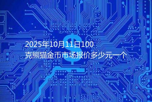 2025年10月11日100克熊猫金币市场报价多少元一个