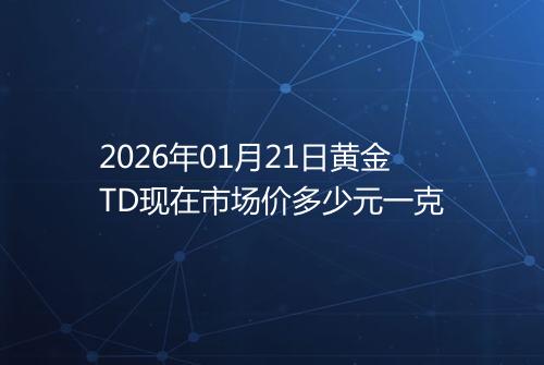 2026年01月21日黄金TD现在市场价多少元一克
