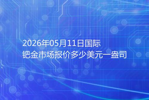 2026年05月11日国际钯金市场报价多少美元一盎司