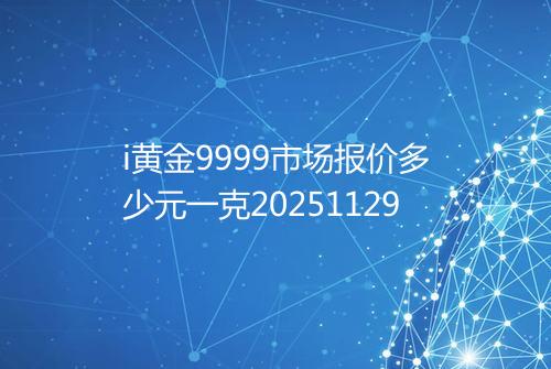 i黄金9999市场报价多少元一克20251129
