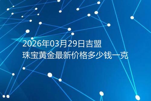 2026年03月29日吉盟珠宝黄金最新价格多少钱一克