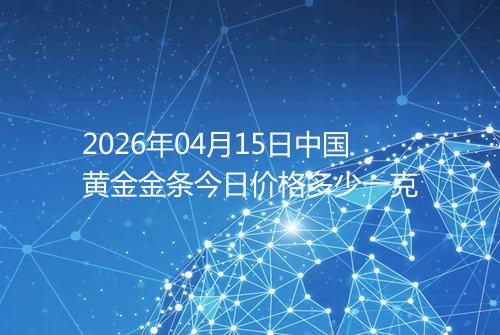 2026年04月15日中国黄金金条今日价格多少一克
