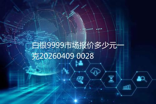 白银9999市场报价多少元一克20260409 0028