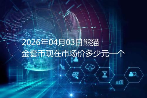 2026年04月03日熊猫金套币现在市场价多少元一个