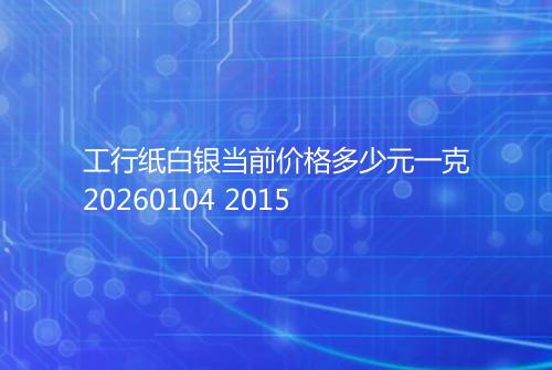 工行纸白银当前价格多少元一克20260104 2015