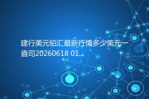 建行美元铂汇最新行情多少美元一盎司20260618 0152