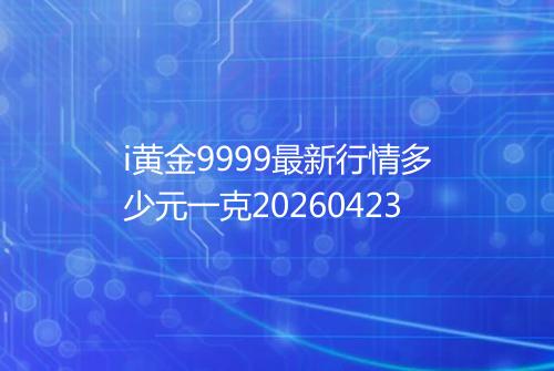 i黄金9999最新行情多少元一克20260423