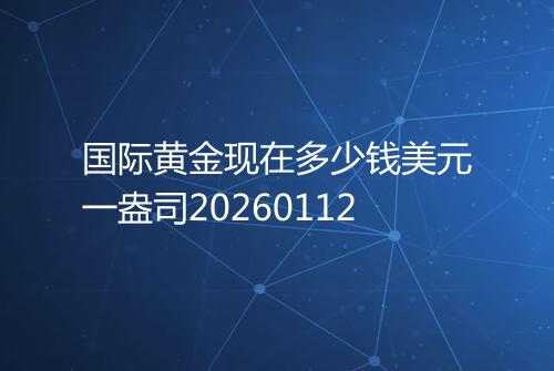 国际黄金现在多少钱美元一盎司20260112