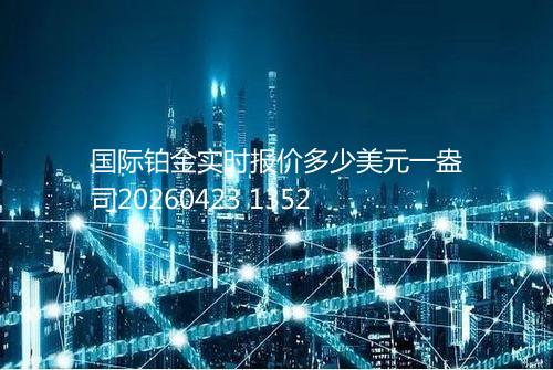 国际铂金实时报价多少美元一盎司20260423 1352