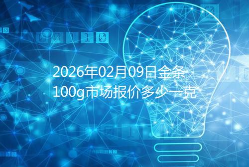 2026年02月09日金条100g市场报价多少一克