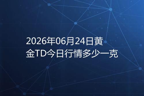 2026年06月24日黄金TD今日行情多少一克