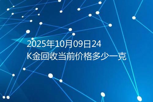 2025年10月09日24K金回收当前价格多少一克