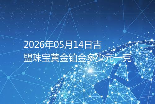 2026年05月14日吉盟珠宝黄金铂金多少元一克