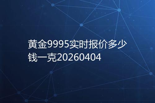 黄金9995实时报价多少钱一克20260404