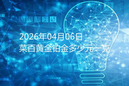 2026年04月06日菜百黄金铂金多少元一克