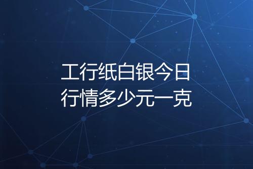 工行纸白银今日行情多少元一克