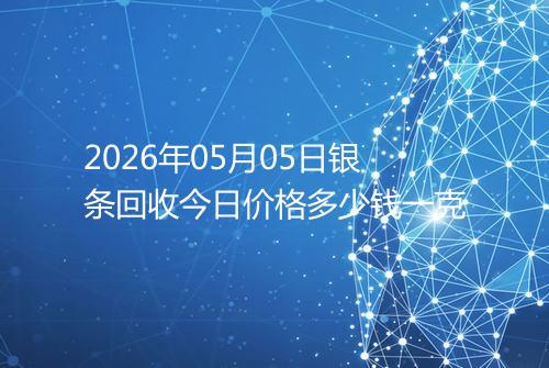 2026年05月05日银条回收今日价格多少钱一克