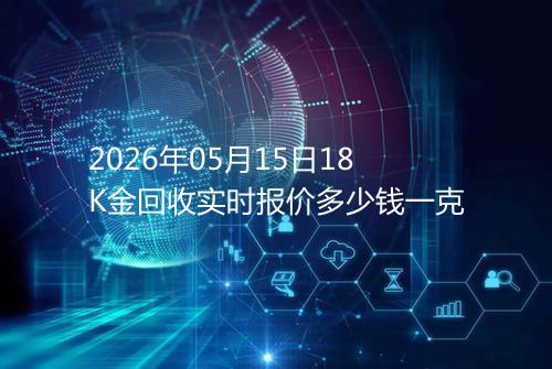 2026年05月15日18K金回收实时报价多少钱一克