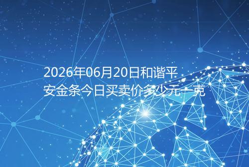 2026年06月20日和谐平安金条今日买卖价多少元一克