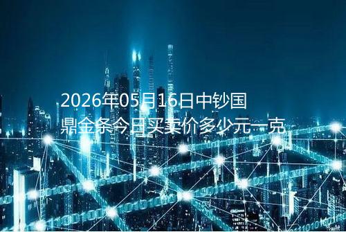 2026年05月16日中钞国鼎金条今日买卖价多少元一克