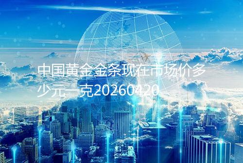 中国黄金金条现在市场价多少元一克20260420