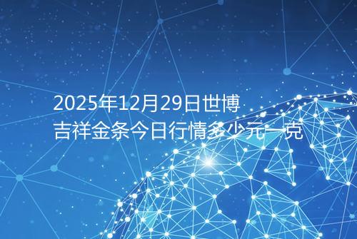 2025年12月29日世博吉祥金条今日行情多少元一克