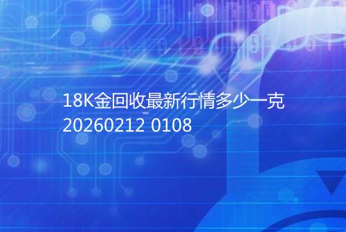 18K金回收最新行情多少一克20260212 0108