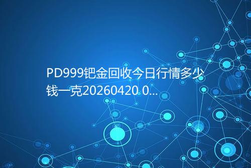 PD999钯金回收今日行情多少钱一克20260420 0926