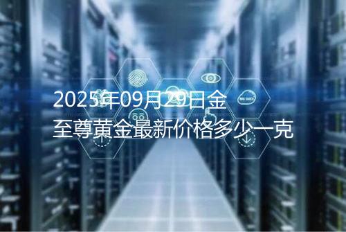 2025年09月29日金至尊黄金最新价格多少一克