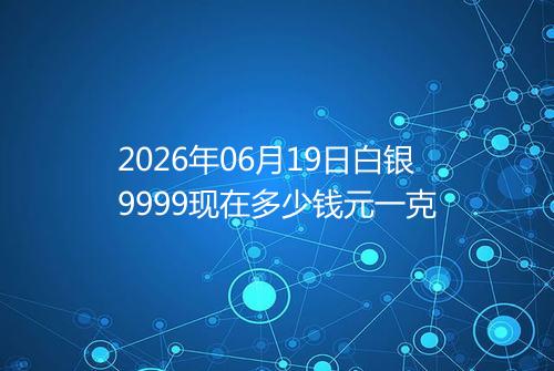2026年06月19日白银9999现在多少钱元一克