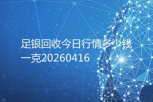 足银回收今日行情多少钱一克20260416