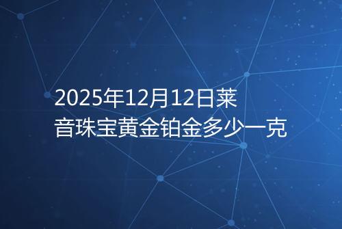 2025年12月12日莱音珠宝黄金铂金多少一克